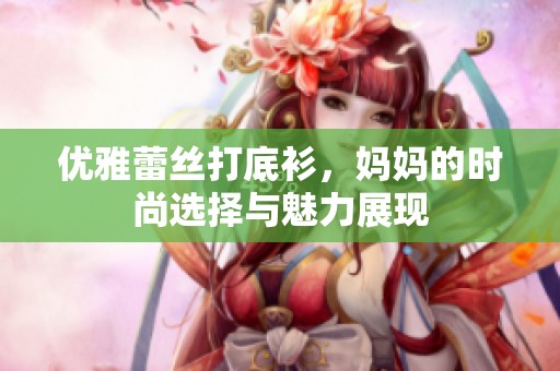 优雅蕾丝打底衫，妈妈的时尚选择与魅力展现