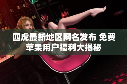 四虎最新地区网名发布 免费苹果用户福利大揭秘