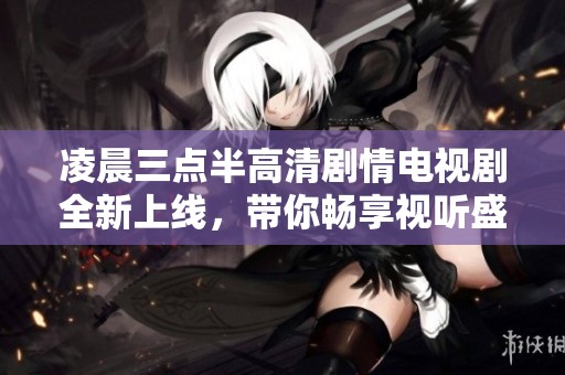 凌晨三点半高清剧情电视剧全新上线，带你畅享视听盛宴