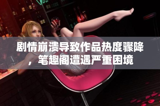剧情崩溃导致作品热度骤降，笔趣阁遭遇严重困境