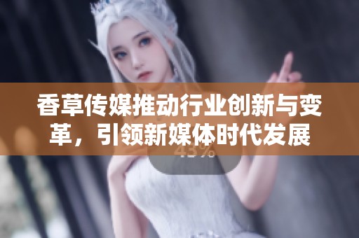 香草传媒推动行业创新与变革，引领新媒体时代发展