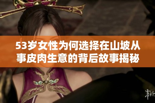 53岁女性为何选择在山坡从事皮肉生意的背后故事揭秘