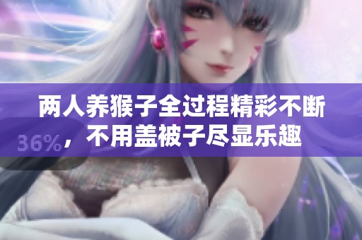 两人养猴子全过程精彩不断，不用盖被子尽显乐趣