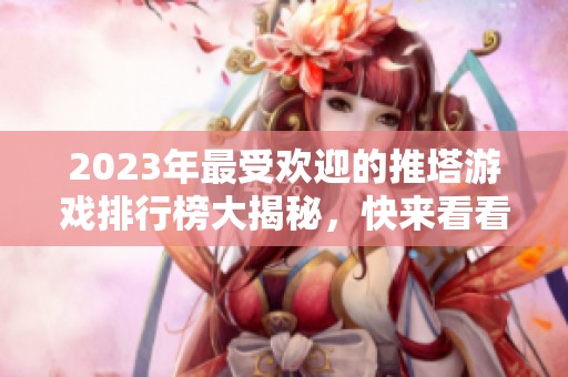 2023年最受欢迎的推塔游戏排行榜大揭秘，快来看看吧！