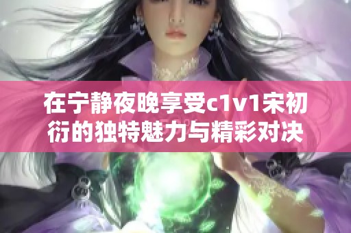 在宁静夜晚享受c1v1宋初衍的独特魅力与精彩对决