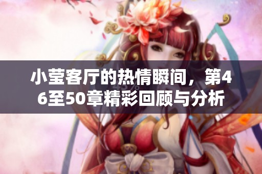 小莹客厅的热情瞬间，第46至50章精彩回顾与分析