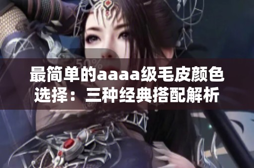 最简单的aaaa级毛皮颜色选择：三种经典搭配解析