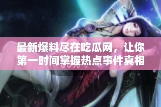 最新爆料尽在吃瓜网，让你第一时间掌握热点事件真相