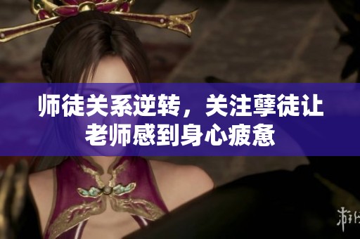 师徒关系逆转，关注孽徒让老师感到身心疲惫