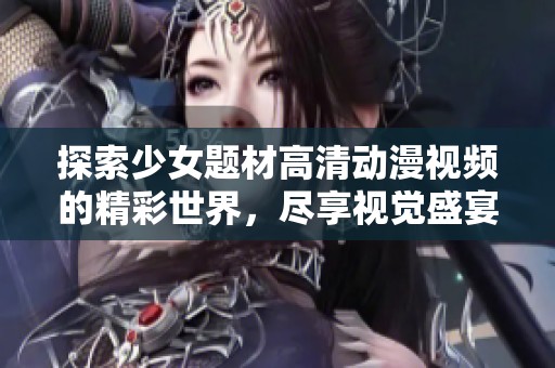 探索少女题材高清动漫视频的精彩世界，尽享视觉盛宴