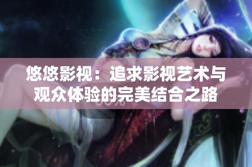 悠悠影视：追求影视艺术与观众体验的完美结合之路