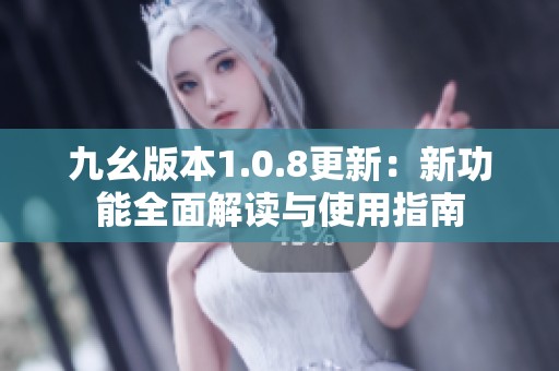 九幺版本1.0.8更新：新功能全面解读与使用指南