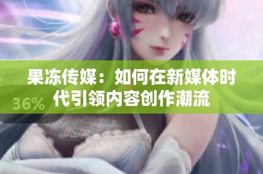 果冻传媒：如何在新媒体时代引领内容创作潮流