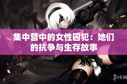 集中营中的女性囚犯：她们的抗争与生存故事
