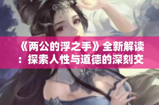 《两公的浮之手》全新解读：探索人性与道德的深刻交织