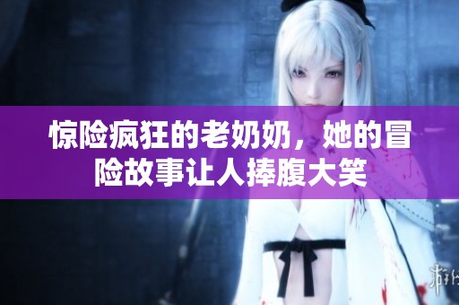 惊险疯狂的老奶奶，她的冒险故事让人捧腹大笑