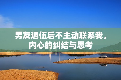 男友退伍后不主动联系我，内心的纠结与思考