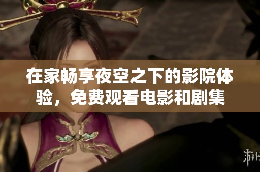 在家畅享夜空之下的影院体验，免费观看电影和剧集