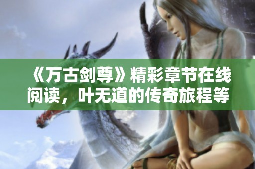 《万古剑尊》精彩章节在线阅读，叶无道的传奇旅程等你来探索