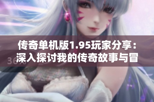 传奇单机版1.95玩家分享：深入探讨我的传奇故事与冒险经历