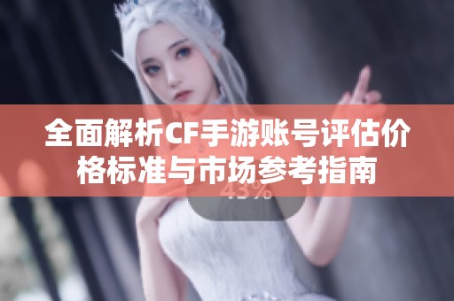 全面解析CF手游账号评估价格标准与市场参考指南