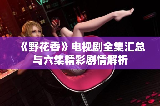 《野花香》电视剧全集汇总与六集精彩剧情解析