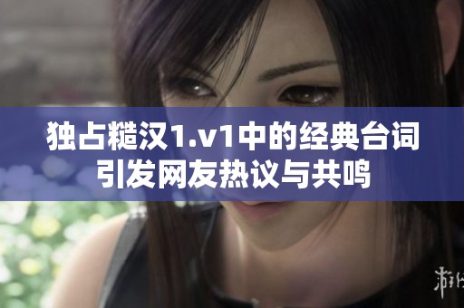 独占糙汉1.v1中的经典台词引发网友热议与共鸣