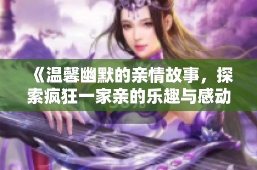 《温馨幽默的亲情故事，探索疯狂一家亲的乐趣与感动》