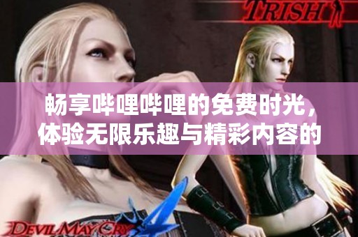 畅享哔哩哔哩的免费时光，体验无限乐趣与精彩内容的优势