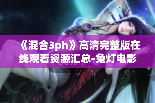 《混合3ph》高清完整版在线观看资源汇总-兔灯电影网全网最新更新