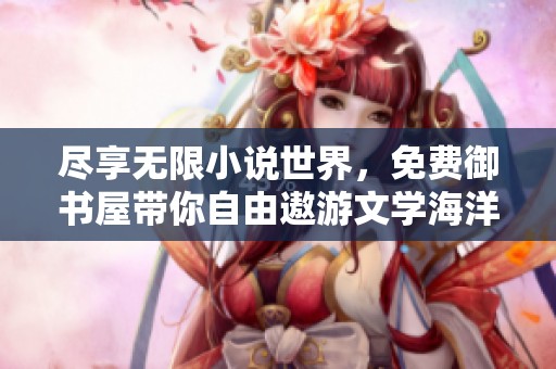 尽享无限小说世界，免费御书屋带你自由遨游文学海洋