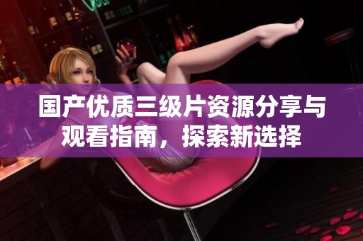 国产优质三级片资源分享与观看指南，探索新选择