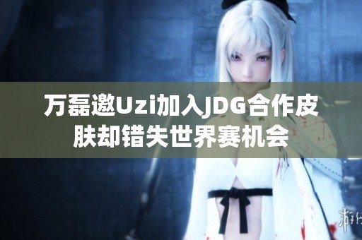 万磊邀Uzi加入JDG合作皮肤却错失世界赛机会