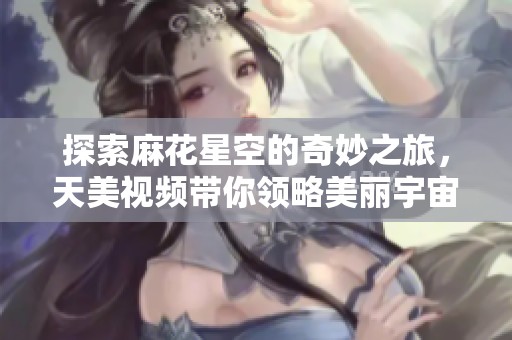 探索麻花星空的奇妙之旅，天美视频带你领略美丽宇宙