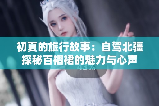 初夏的旅行故事：自驾北疆探秘百褶裙的魅力与心声