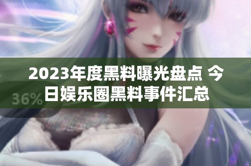2023年度黑料曝光盘点 今日娱乐圈黑料事件汇总