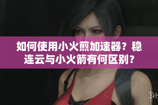 如何使用小火煎加速器？稳连云与小火箭有何区别？
