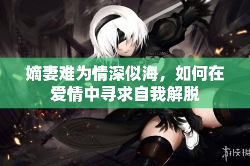 嫡妻难为情深似海，如何在爱情中寻求自我解脱