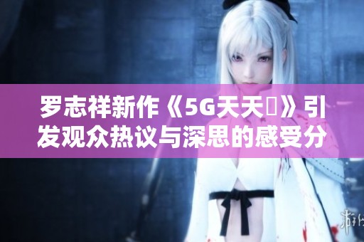 罗志祥新作《5G天天奭》引发观众热议与深思的感受分享