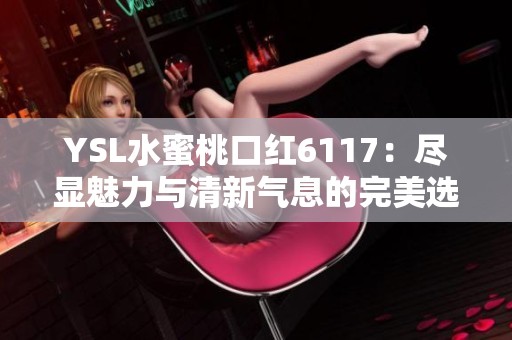YSL水蜜桃口红6117：尽显魅力与清新气息的完美选择