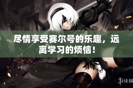 尽情享受赛尔号的乐趣，远离学习的烦恼！