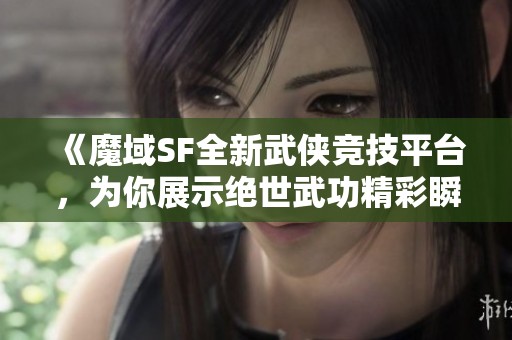 《魔域SF全新武侠竞技平台，为你展示绝世武功精彩瞬间》