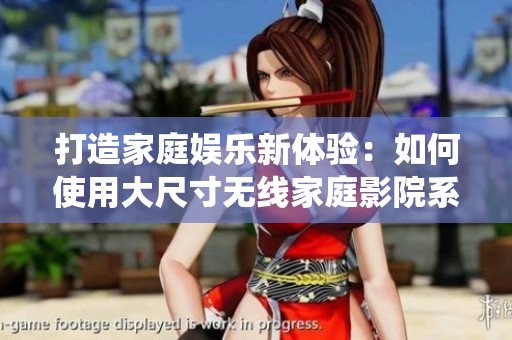 打造家庭娱乐新体验：如何使用大尺寸无线家庭影院系统