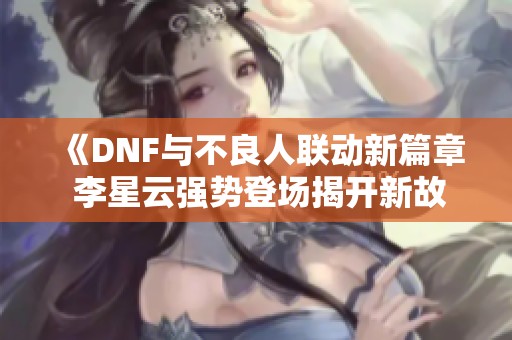 《DNF与不良人联动新篇章 李星云强势登场揭开新故事》