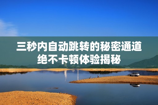 三秒内自动跳转的秘密通道绝不卡顿体验揭秘