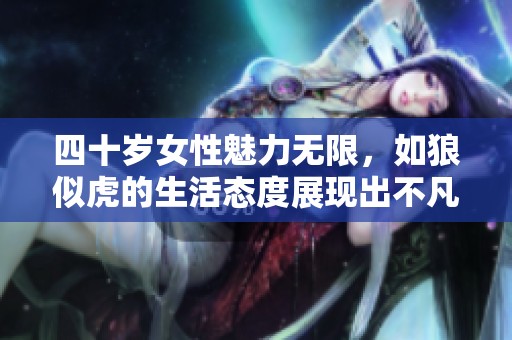 四十岁女性魅力无限，如狼似虎的生活态度展现出不凡风采