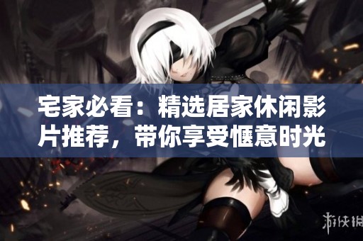 宅家必看：精选居家休闲影片推荐，带你享受惬意时光