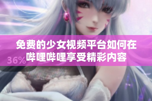 免费的少女视频平台如何在哔哩哔哩享受精彩内容