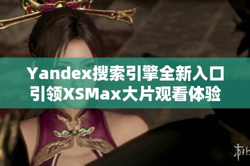 Yandex搜索引擎全新入口引领XSMax大片观看体验