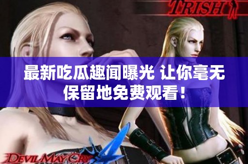最新吃瓜趣闻曝光 让你毫无保留地免费观看！